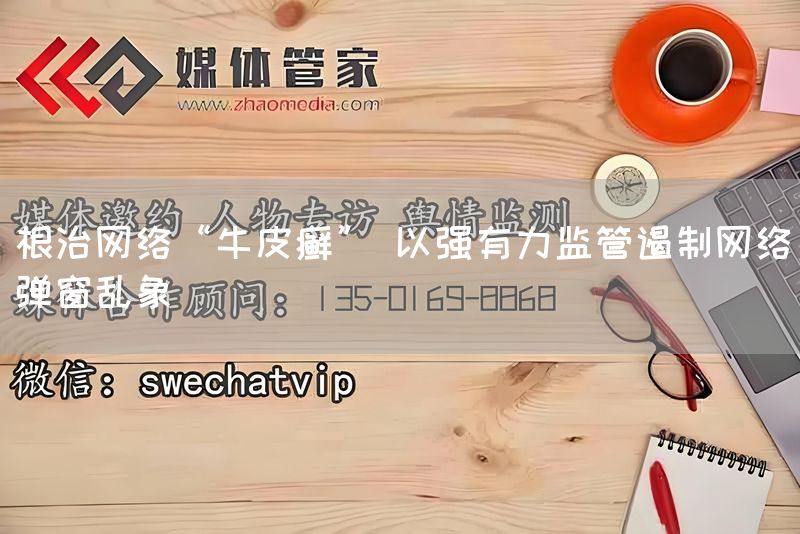 根治网络“牛皮癣” 以强有力监管遏制网络弹窗乱象