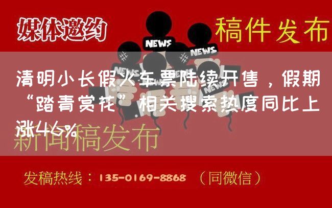 清明小长假火车票陆续开售，假期“踏青赏花”相关搜索热度同比上涨46%