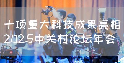 十项重大科技成果亮相2025中关村论坛年会